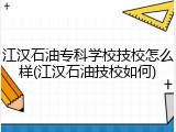 江汉石油专科学校技校怎么样(江汉石油技校如何)