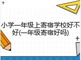 小学一年级上寄宿学校好不好(一年级寄宿好吗)
