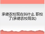 承德农校现在叫什么 职校了(承德农校现名)