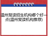 温州复读招生机构哪个好一点(温州复读机构推荐)