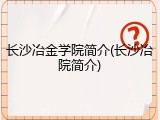 长沙冶金学院简介(长沙冶院简介)