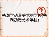 芜湖学动漫美术的学校(芜湖动漫美术学校)