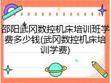 邵阳武冈数控机床培训班学费多少钱(武冈数控机床培训学费)