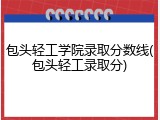 包头轻工学院录取分数线(包头轻工录取分)