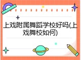 上戏附属舞蹈学校好吗(上戏舞校如何)