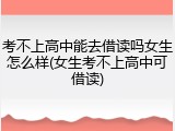 考不上高中能去借读吗女生怎么样(女生考不上高中可借读)