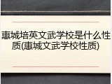 惠城培英文武学校是什么性质(惠城文武学校性质)