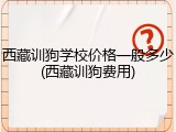 西藏训狗学校价格一般多少(西藏训狗费用)