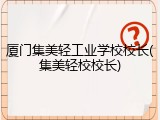 厦门集美轻工业学校校长(集美轻校校长)