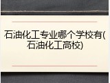 石油化工专业哪个学校有(石油化工高校)