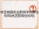 林芝朗县农业职高学校要住校吗(林芝职高住校吗)