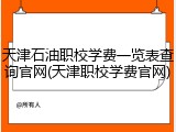 天津石油职校学费一览表查询官网(天津职校学费官网)
