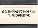 汕头动漫培训学校排名(汕头动漫学校排名)