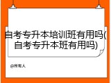 自考专升本培训班有用吗(自考专升本班有用吗)