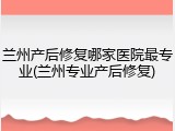 兰州产后修复哪家医院最专业(兰州专业产后修复)