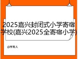 2025嘉兴封闭式小学寄宿学校(嘉兴2025全寄宿小学)