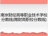 南京财经高等职业技术学校分数线(南财高职校分数线)