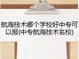 航海技术哪个学校好中专可以报(中专航海技术名校)