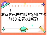 张家界永定有哪些农业学校好(永定农校推荐)