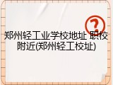 郑州轻工业学校地址 职校附近(郑州轻工校址)