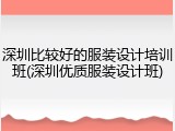 深圳比较好的服装设计培训班(深圳优质服装设计班)