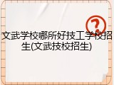 文武学校哪所好技工学校招生(文武技校招生)