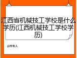江西省机械技工学校是什么学历(江西机械技工学校学历)