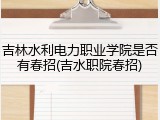 吉林水利电力职业学院是否有春招(吉水职院春招)
