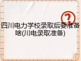 四川电力学校录取后要准备啥(川电录取准备)