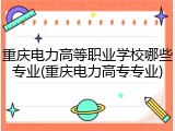 重庆电力高等职业学校哪些专业(重庆电力高专专业)
