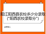 阳江阳西县农校多少分录取("阳西农校录取分")