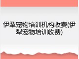 伊犁宠物培训机构收费(伊犁宠物培训收费)