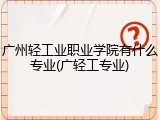 广州轻工业职业学院有什么专业(广轻工专业)