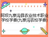 阿坝九寨沟县农业技术职业学校学费(九寨沟农校学费)