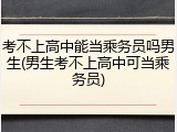 考不上高中能当乘务员吗男生(男生考不上高中可当乘务员)