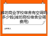 潍坊商业学校宿舍有空调吗多少钱(潍坊商校宿舍空调费用)