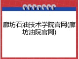 廊坊石油技术学院官网(廊坊油院官网)