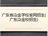 广东省冶金学校官网招生(广东冶金校招生)