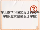 在北京学习服装设计有哪些学校(北京服装设计学校)