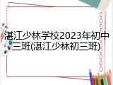 湛江少林学校2023年初中三班(湛江少林初三班)