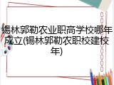锡林郭勒农业职高学校哪年成立(锡林郭勒农职校建校年)