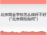 北京商业学校怎么样好不好("北京商校如何")