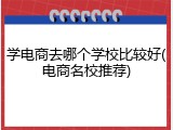 学电商去哪个学校比较好(电商名校推荐)