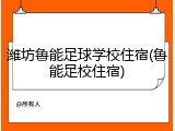 潍坊鲁能足球学校住宿(鲁能足校住宿)
