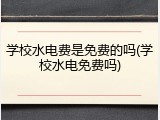 学校水电费是免费的吗(学校水电免费吗)
