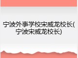 宁波外事学校宋威龙校长(宁波宋威龙校长)