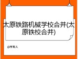 太原铁路机械学校合并(太原铁校合并)