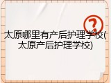 太原哪里有产后护理学校(太原产后护理学校)