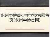 永州中博青少年学校官网首页(永州中博官网)