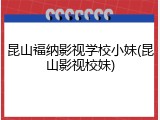 昆山福纳影视学校小妹(昆山影视校妹)